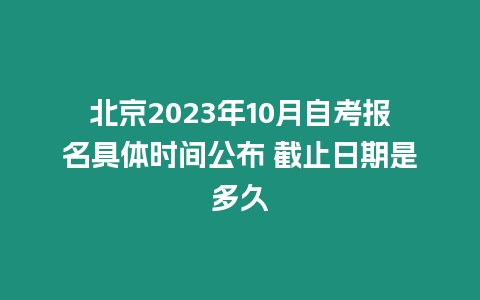 北京2023年10月自考報名具體時間公布 截止日期是多久