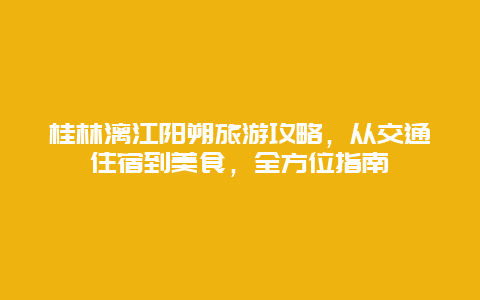 桂林漓江陽朔旅游攻略，從交通住宿到美食，全方位指南