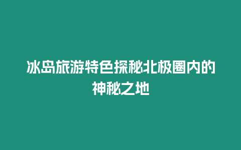 冰島旅游特色探秘北極圈內的神秘之地