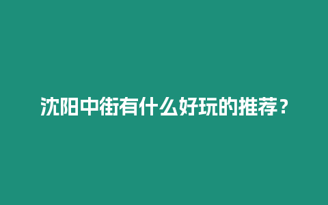 沈陽中街有什么好玩的推薦？