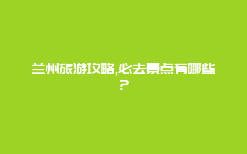 蘭州旅游攻略,必去景點有哪些？