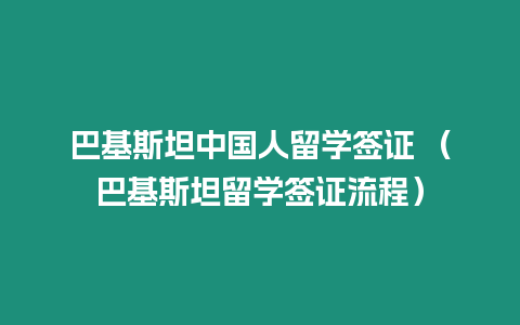 巴基斯坦中國人留學簽證 （巴基斯坦留學簽證流程）