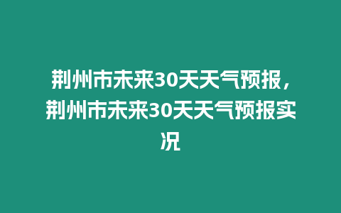 荊州市未來30天天氣預報，荊州市未來30天天氣預報實況