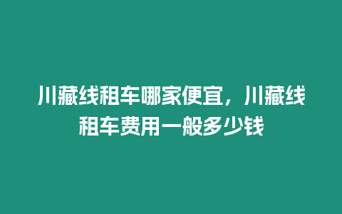 川藏線租車哪家便宜，川藏線租車費用一般多少錢