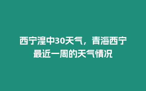 西寧湟中30天氣，青海西寧最近一周的天氣情況