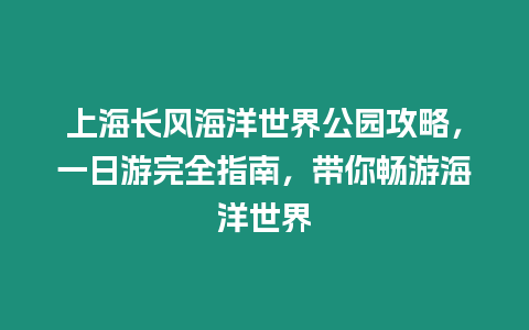 上海長風海洋世界公園攻略，一日游完全指南，帶你暢游海洋世界