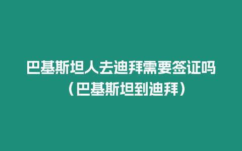 巴基斯坦人去迪拜需要簽證嗎 （巴基斯坦到迪拜）