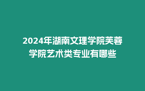 2024年湖南文理學院芙蓉學院藝術類專業有哪些