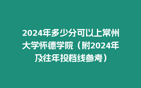 2024年多少分可以上常州大學(xué)懷德學(xué)院（附2024年及往年投檔線參考）