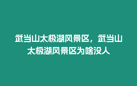 武當山太極湖風景區，武當山太極湖風景區為啥沒人