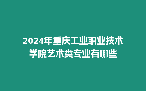 2024年重慶工業職業技術學院藝術類專業有哪些