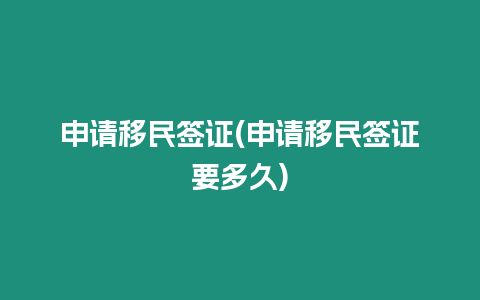 申請移民簽證(申請移民簽證要多久)