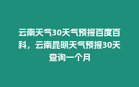 云南天氣30天氣預(yù)報百度百科，云南昆明天氣預(yù)報30天查詢一個月