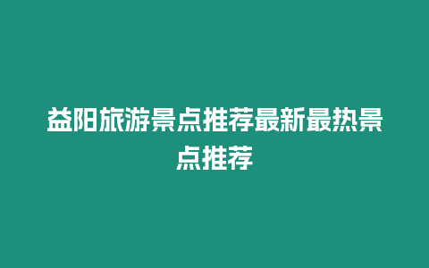 益陽旅游景點推薦最新最熱景點推薦