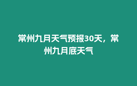 常州九月天氣預(yù)報(bào)30天，常州九月底天氣