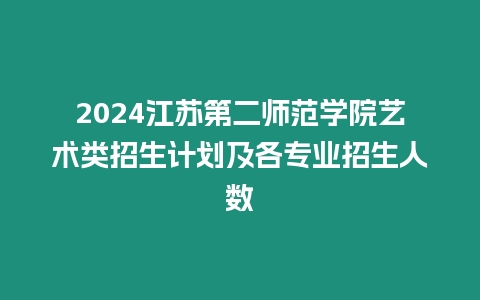 2024江蘇第二師范學(xué)院藝術(shù)類招生計(jì)劃及各專業(yè)招生人數(shù)