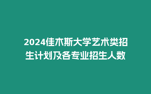 2024佳木斯大學藝術類招生計劃及各專業招生人數