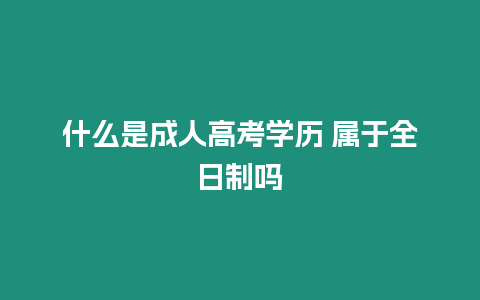 什么是成人高考學(xué)歷 屬于全日制嗎