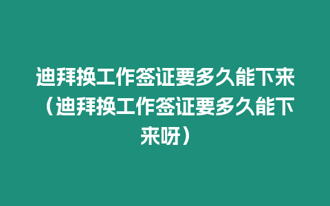 迪拜換工作簽證要多久能下來(lái)（迪拜換工作簽證要多久能下來(lái)呀）