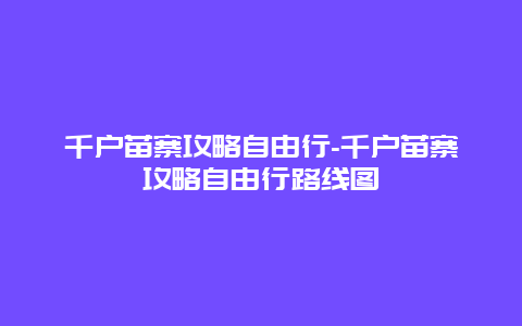 千戶苗寨攻略自由行-千戶苗寨攻略自由行路線圖