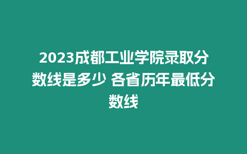 2023成都工業(yè)學(xué)院錄取分?jǐn)?shù)線是多少 各省歷年最低分?jǐn)?shù)線