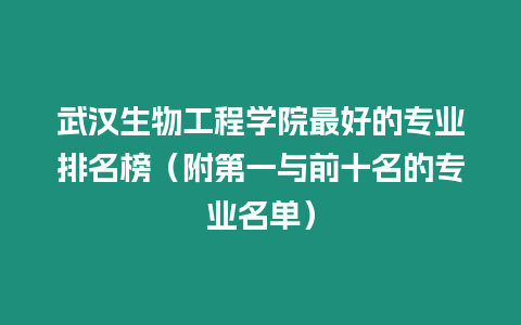 武漢生物工程學院最好的專業排名榜（附第一與前十名的專業名單）