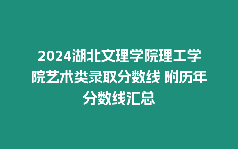 2024湖北文理學院理工學院藝術類錄取分數線 附歷年分數線匯總