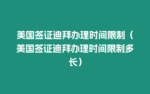 美國(guó)簽證迪拜辦理時(shí)間限制（美國(guó)簽證迪拜辦理時(shí)間限制多長(zhǎng)）