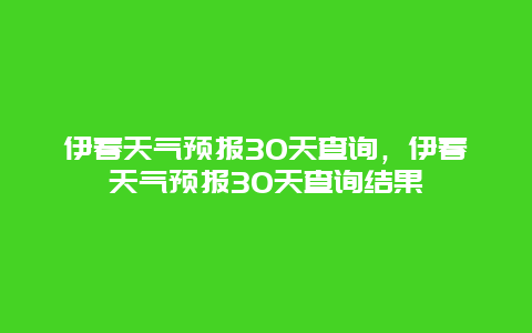 伊春天氣預報30天查詢，伊春天氣預報30天查詢結果