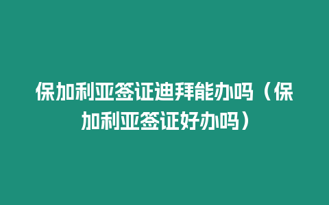 保加利亞簽證迪拜能辦嗎（保加利亞簽證好辦嗎）