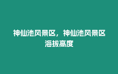 神仙池風景區，神仙池風景區海拔高度