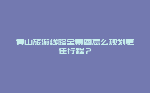 黃山旅游線路全景圖怎么規(guī)劃更佳行程？