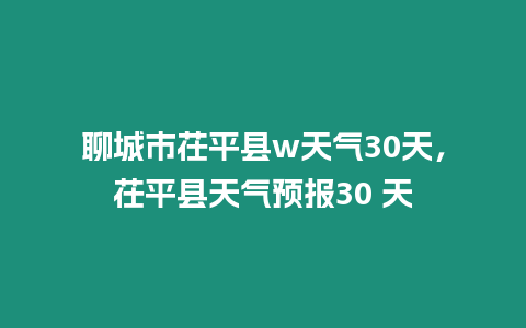 聊城市茌平縣w天氣30天，茌平縣天氣預報30 天