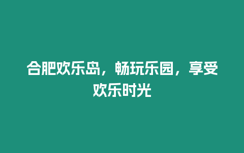 合肥歡樂島，暢玩樂園，享受歡樂時光