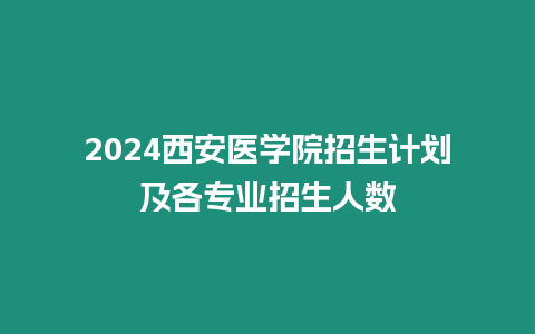 2024西安醫學院招生計劃及各專業招生人數