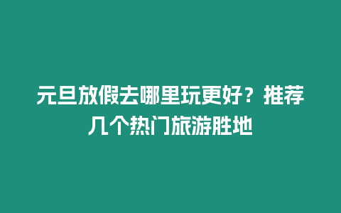 元旦放假去哪里玩更好？推薦幾個熱門旅游勝地