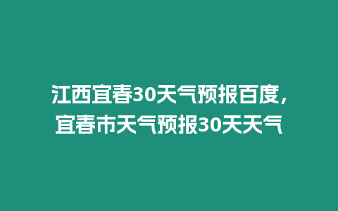 江西宜春30天氣預(yù)報(bào)百度，宜春市天氣預(yù)報(bào)30天天氣