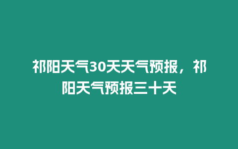 祁陽天氣30天天氣預報，祁陽天氣預報三十天