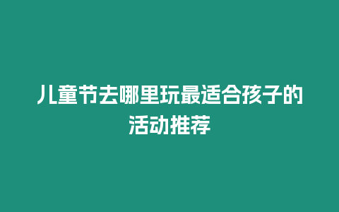 兒童節去哪里玩最適合孩子的活動推薦