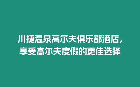 川捷溫泉高爾夫俱樂部酒店，享受高爾夫度假的更佳選擇