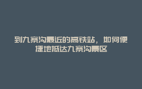 到九寨溝最近的高鐵站，如何便捷地抵達九寨溝景區