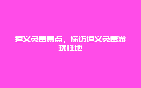 遵義免費景點，探訪遵義免費游玩勝地