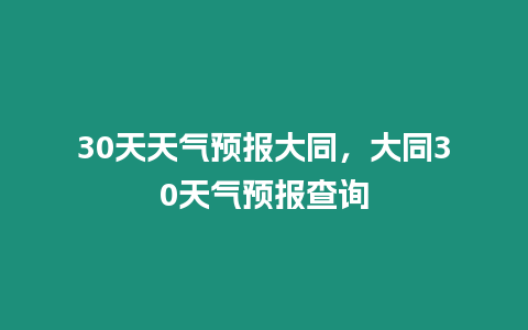 30天天氣預(yù)報大同，大同30天氣預(yù)報查詢