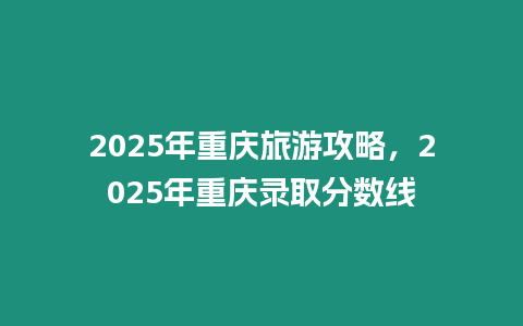 2025年重慶旅游攻略，2025年重慶錄取分數線