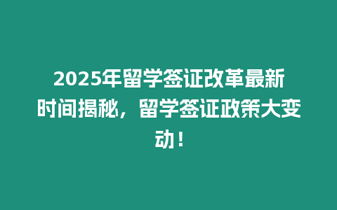 2025年留學(xué)簽證改革最新時(shí)間揭秘，留學(xué)簽證政策大變動(dòng)！