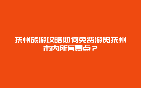 撫州旅游攻略如何免費游覽撫州市內所有景點？