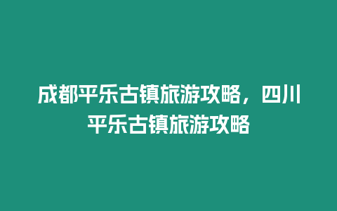 成都平樂古鎮旅游攻略，四川平樂古鎮旅游攻略