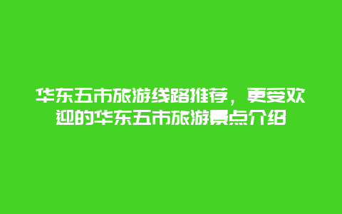 華東五市旅游線路推薦，更受歡迎的華東五市旅游景點介紹