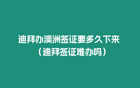 迪拜辦澳洲簽證要多久下來 （迪拜簽證難辦嗎）