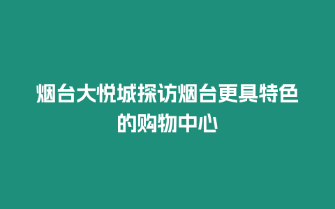 煙臺(tái)大悅城探訪煙臺(tái)更具特色的購物中心